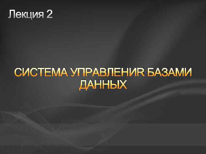 Лекция 2 СИСТЕМА УПРАВЛЕНИЯ БАЗАМИ ДАННЫХ 