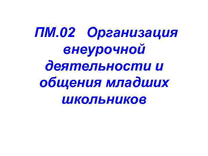  ПМ. 02 Организация внеурочной деятельности и общения младших школьников 