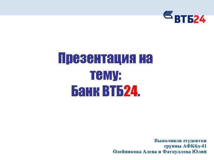 Презентация на тему: Банк ВТБ 24. Выполнили студентки группы АФКбд-41 Олейникова Алена и Фаткуллова
