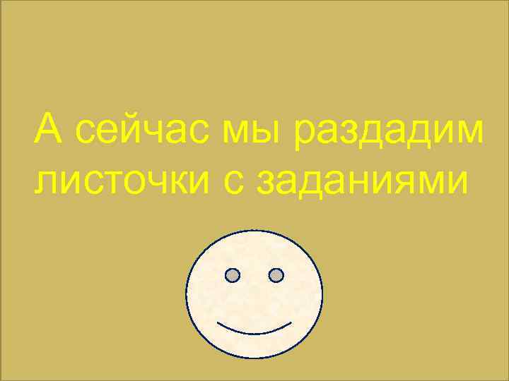А сейчас мы раздадим листочки с заданиями 