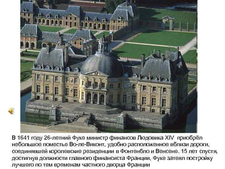 В 1641 году 26 -летний Фуке министр финансов Людовика XIV приобрёл небольшое поместье Во-ле-Виконт,
