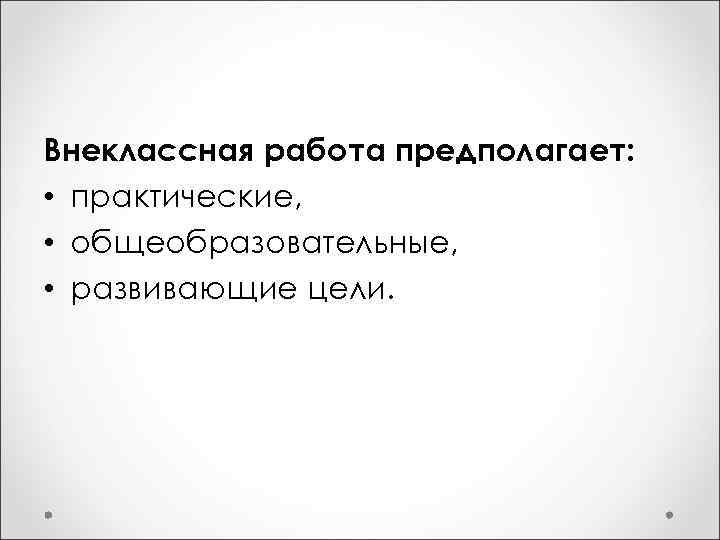 Внеклассная работа предполагает: • практические, • общеобразовательные, • развивающие цели. 