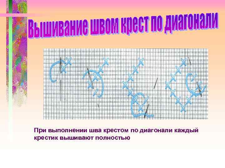 При выполнении шва крестом по диагонали каждый крестик вышивают полностью 