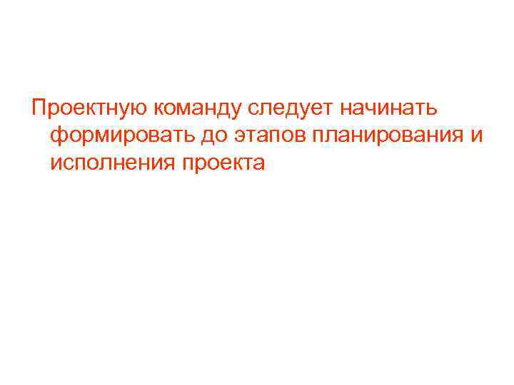 Проектную команду следует начинать формировать до этапов планирования и исполнения проекта 