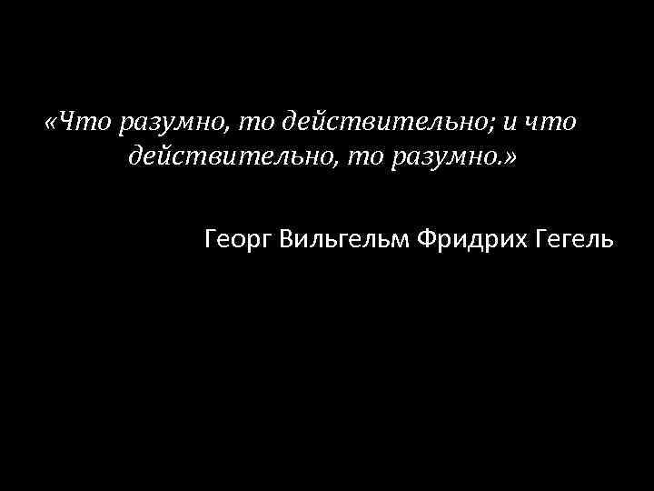  «Что разумно, то действительно; и что действительно, то разумно. » Георг Вильгельм Фридрих
