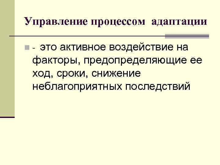 Управление процессом адаптации n - это активное воздействие на факторы, предопределяющие ее ход, сроки,