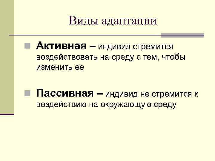 Виды адаптации n Активная – индивид стремится воздействовать на среду с тем, чтобы изменить