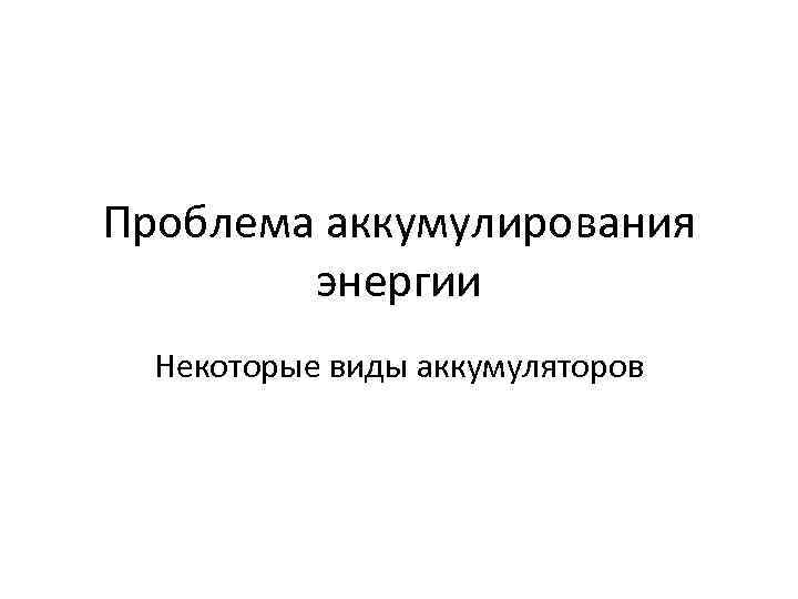 Проблема аккумулирования энергии Некоторые виды аккумуляторов 