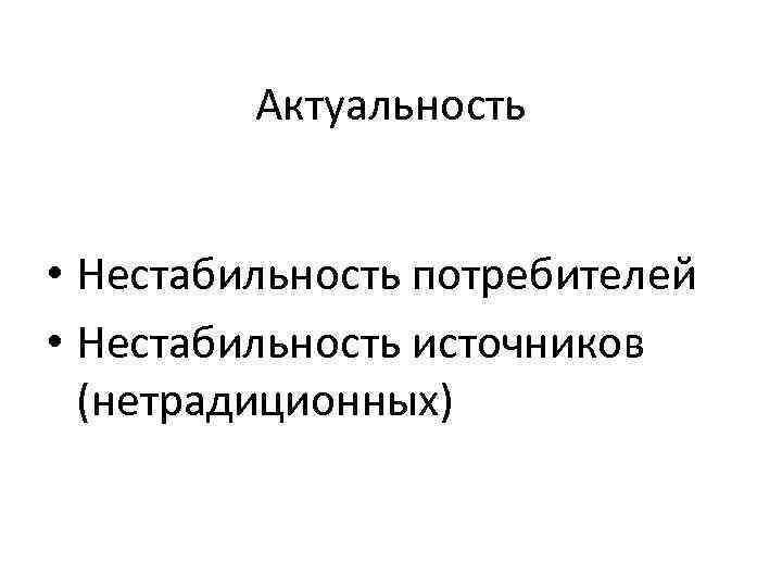 Актуальность • Нестабильность потребителей • Нестабильность источников (нетрадиционных) 