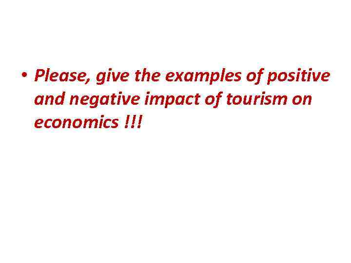  • Please, give the examples of positive and negative impact of tourism on