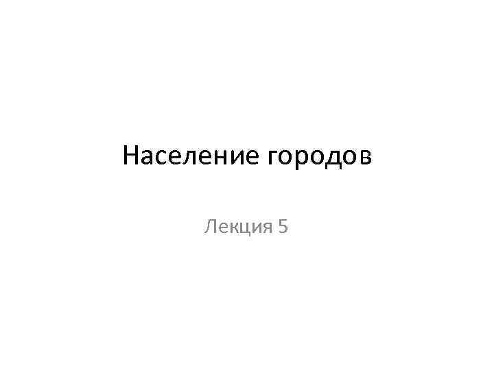 Население городов Лекция 5 