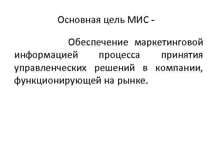 Основная цель МИС Обеспечение маркетинговой информацией процесса принятия управленческих решений в компании, функционирующей на