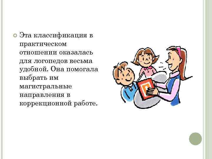  Эта классификация в практическом отношении оказалась для логопедов весьма удобной. Она помогала выбрать