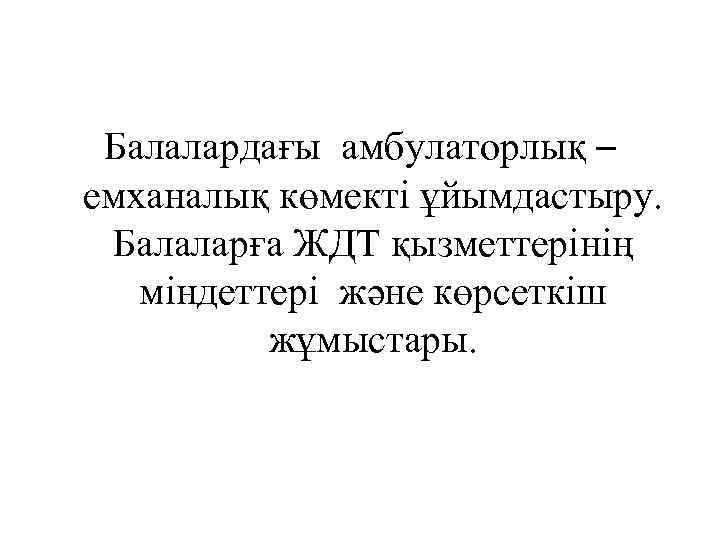Балалардағы амбулаторлық – емханалық көмекті ұйымдастыру. Балаларға ЖДТ қызметтерінің міндеттері және көрсеткіш жұмыстары. 