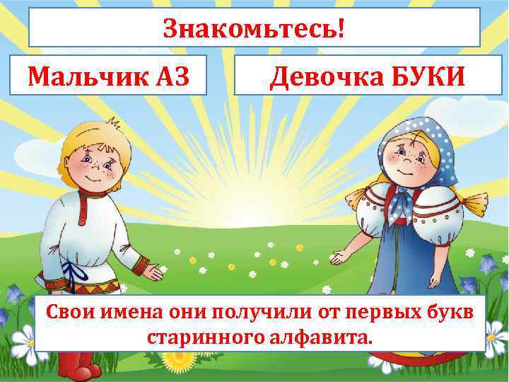 Знакомьтесь! Мальчик АЗ Девочка БУКИ Свои имена они получили от первых букв старинного алфавита.