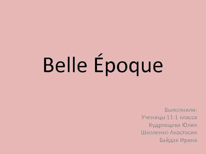 Belle Époque Выполнили: Ученицы 11 -1 класса Кудрявцева Юлия Школенко Анастасия Байдак Ирина 