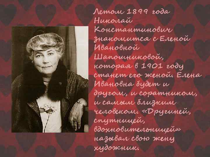 Летом 1899 года Николай Константинович знакомится с Еленой Ивановной Шапошниковой, которая в 1901 году