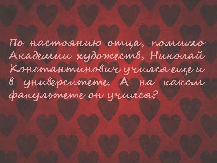 По настоянию отца, помимо Академии художеств, Николай Константинович учился еще и в университете. А