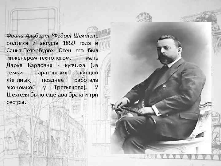 Франц-Альберт (Фёдор) Шехтель родился 7 августа 1859 года в Санкт-Петербурге. Отец его был инженером-технологом,