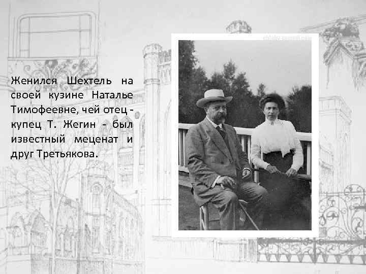Женился Шехтель на своей кузине Наталье Тимофеевне, чей отец купец Т. Жегин - был