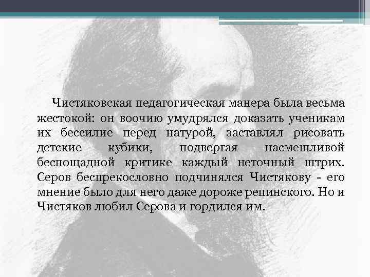  Чистяковская педагогическая манера была весьма жестокой: он воочию умудрялся доказать ученикам их бессилие