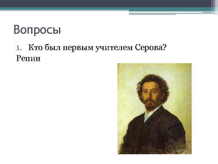 Вопросы 1. Кто был первым учителем Серова? Репин 