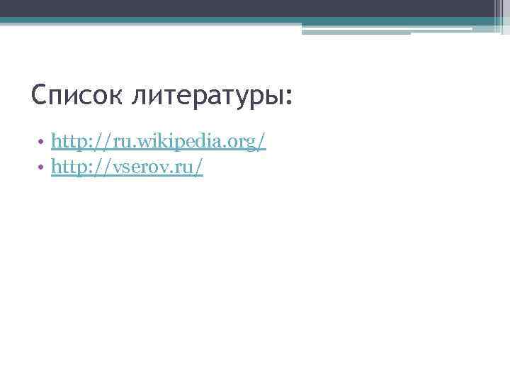 Список литературы: • http: //ru. wikipedia. org/ • http: //vserov. ru/ 