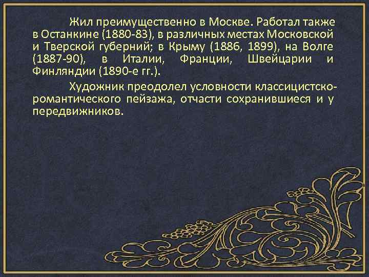 Жил преимущественно в Москве. Работал также в Останкине (1880 -83), в различных местах Московской