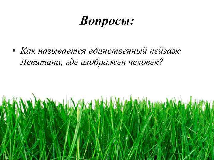 Вопросы: • Как называется единственный пейзаж Левитана, где изображен человек? 