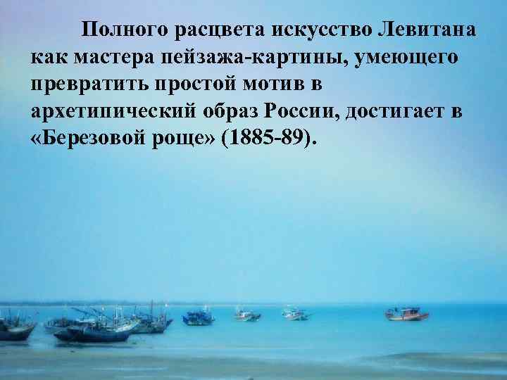 Полного расцвета искусство Левитана как мастера пейзажа-картины, умеющего превратить простой мотив в архетипический образ