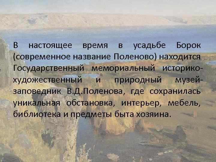 В настоящее время в усадьбе Борок (современное название Поленово) находится Государственный мемориальный историкохудожественный и