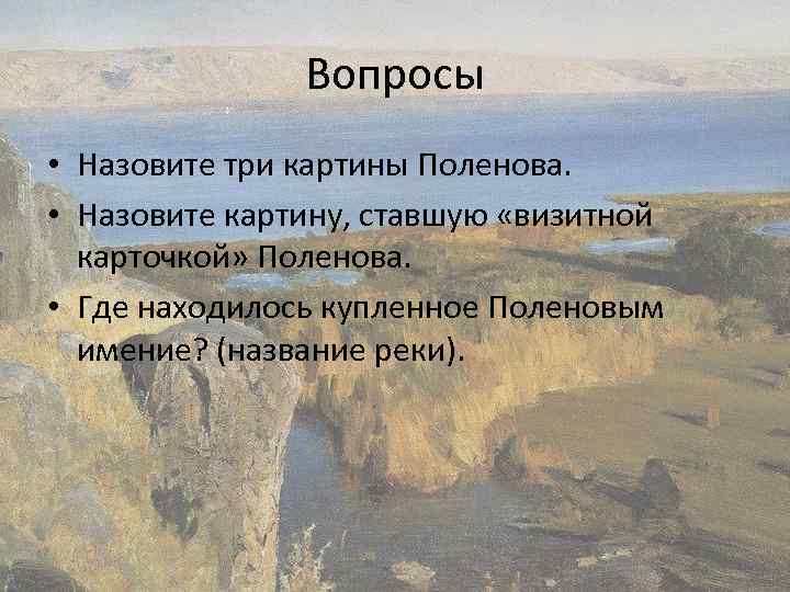 Вопросы • Назовите три картины Поленова. • Назовите картину, ставшую «визитной карточкой» Поленова. •
