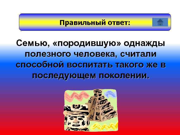 Правильный ответ: Семью, «породившую» однажды полезного человека, считали способной воспитать такого же в последующем