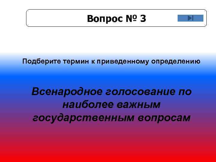 Вопрос № 3 Подберите термин к приведенному определению Всенародное голосование по наиболее важным государственным