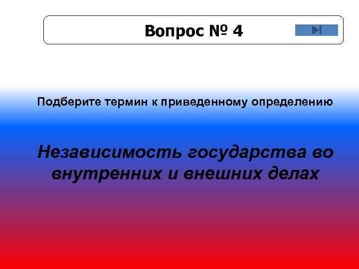 Вопрос № 4 Подберите термин к приведенному определению Независимость государства во внутренних и внешних