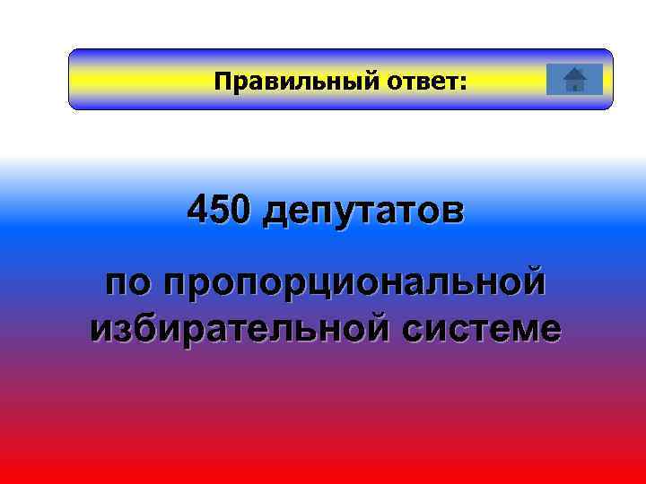 Правильный ответ: 450 депутатов по пропорциональной избирательной системе 