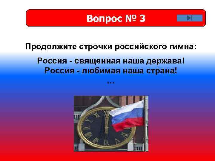 Вопрос № 3 Продолжите строчки российского гимна: Россия - священная наша держава! Россия -