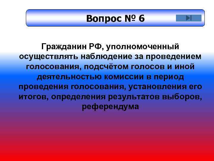 Вопрос № 6 Гражданин РФ, уполномоченный осуществлять наблюдение за проведением голосования, подсчётом голосов и