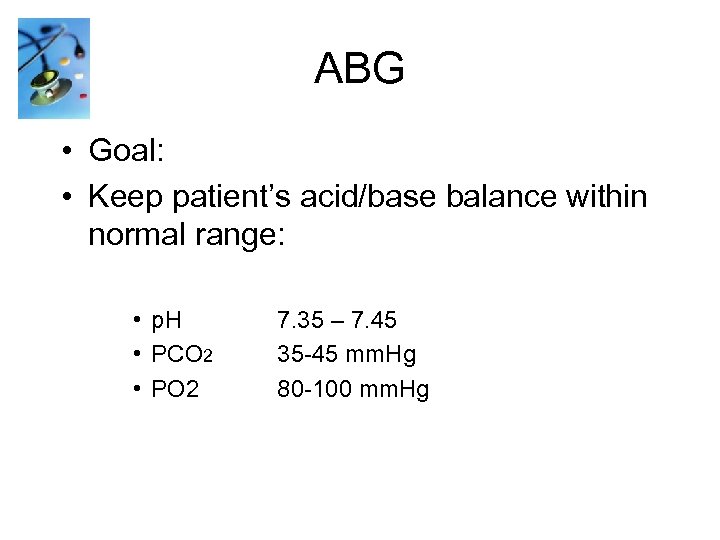 ABG • Goal: • Keep patient’s acid/base balance within normal range: • p. H