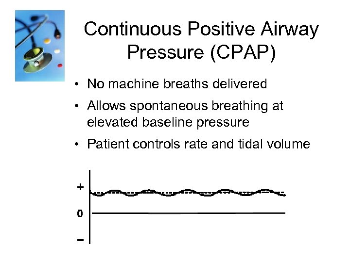 Continuous Positive Airway Pressure (CPAP) • No machine breaths delivered • Allows spontaneous breathing
