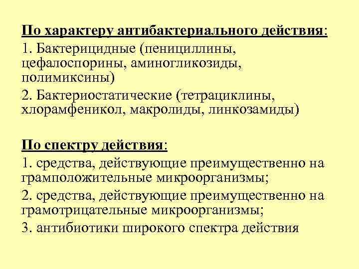 По характеру антибактериального действия: 1. Бактерицидные (пенициллины, цефалоспорины, аминогликозиды, полимиксины) 2. Бактериостатические (тетрациклины, хлорамфеникол,