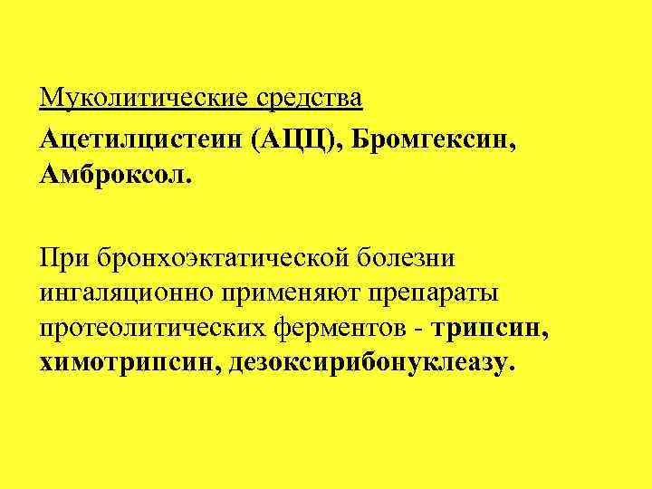 Муколитические средства Ацетилцистеин (АЦЦ), Бромгексин, Амброксол. При бронхоэктатической болезни ингаляционно применяют препараты протеолитических ферментов