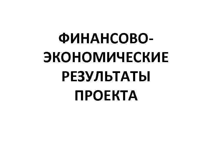 ФИНАНСОВОЭКОНОМИЧЕСКИЕ РЕЗУЛЬТАТЫ ПРОЕКТА 