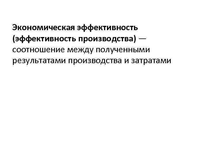 Экономическая эффективность (эффективность производства) — соотношение между полученными результатами производства и затратами 