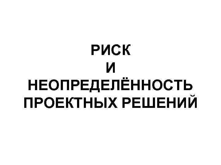 РИСК И НЕОПРЕДЕЛЁННОСТЬ ПРОЕКТНЫХ РЕШЕНИЙ 