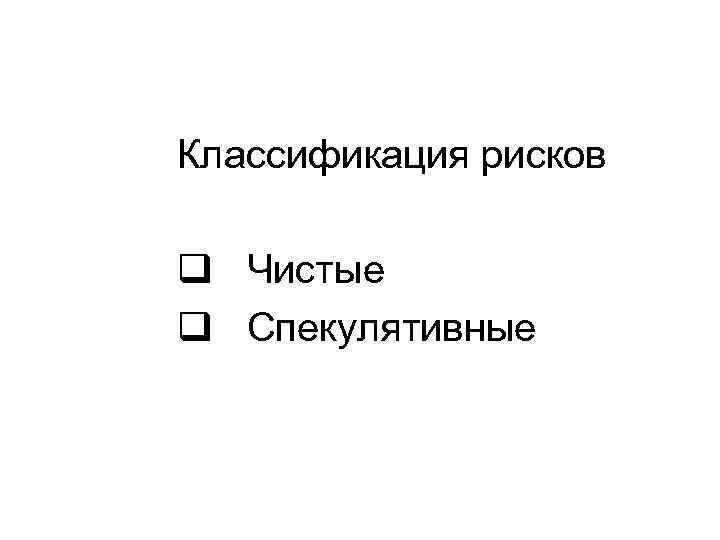 Классификация рисков q Чистые q Спекулятивные 