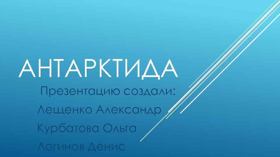 АНТАРКТИДА Презентацию создали: Лещенко Александр Курбатова Ольга Логинов Денис 