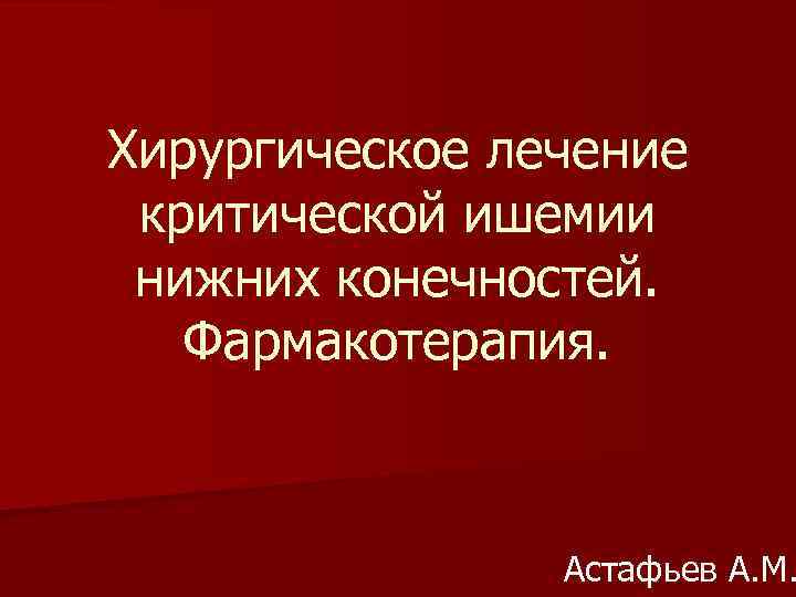 Хирургическое лечение критической ишемии нижних конечностей. Фармакотерапия. Астафьев А. М. 