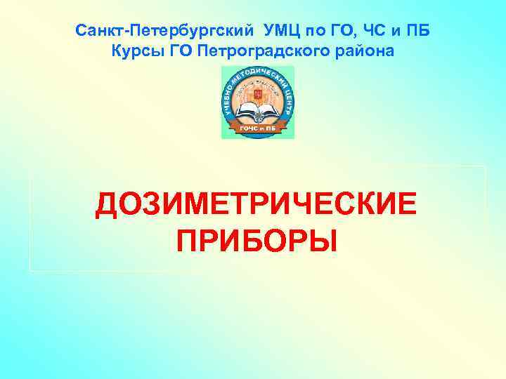 Санкт-Петербургский УМЦ по ГО, ЧС и ПБ Курсы ГО Петроградского района ДОЗИМЕТРИЧЕСКИЕ ПРИБОРЫ 