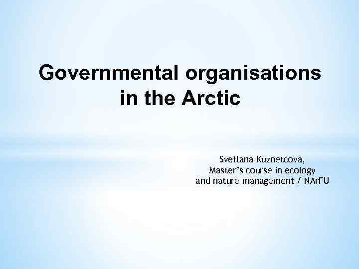 Governmental organisations in the Arctic Svetlana Kuznetcova, Master’s course in ecology and nature management
